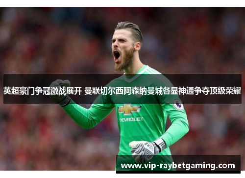英超豪门争冠激战展开 曼联切尔西阿森纳曼城各显神通争夺顶级荣耀