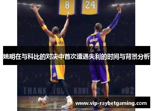姚明在与科比的对决中首次遭遇失利的时间与背景分析
