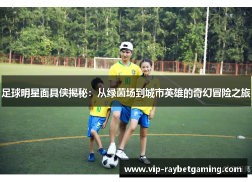 足球明星面具侠揭秘：从绿茵场到城市英雄的奇幻冒险之旅