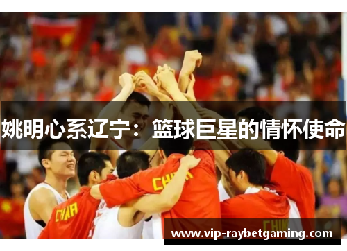 姚明心系辽宁：篮球巨星的情怀使命