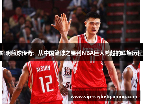 姚明篮球传奇：从中国篮球之星到NBA巨人跨越的辉煌历程