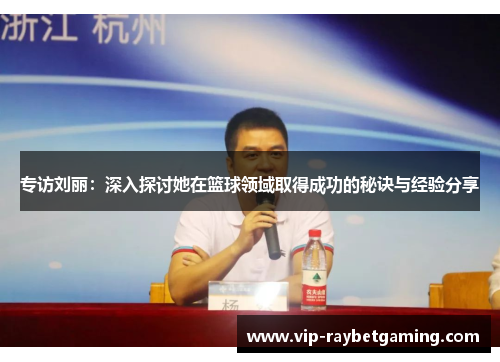 专访刘丽：深入探讨她在篮球领域取得成功的秘诀与经验分享