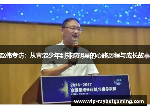 赵伟专访：从青涩少年到排球明星的心路历程与成长故事