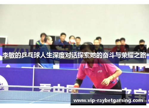 李敏的乒乓球人生深度对话探索她的奋斗与荣耀之路