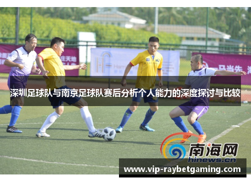深圳足球队与南京足球队赛后分析个人能力的深度探讨与比较