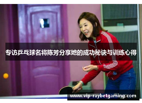 专访乒乓球名将陈芳分享她的成功秘诀与训练心得