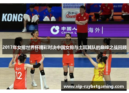 2017年女排世界杯精彩对决中国女排与土耳其队的巅峰之战回顾