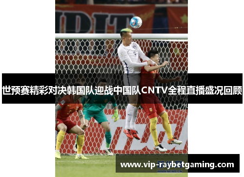 世预赛精彩对决韩国队迎战中国队CNTV全程直播盛况回顾