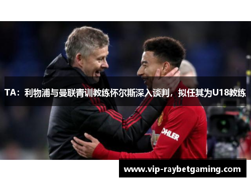 TA：利物浦与曼联青训教练怀尔斯深入谈判，拟任其为U18教练
