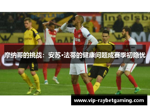 摩纳哥的挑战：安苏·法蒂的健康问题成赛季初隐忧