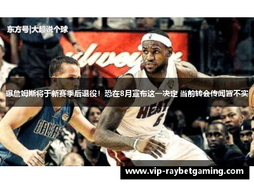 曝詹姆斯将于新赛季后退役！恐在8月宣布这一决定 当前转会传闻皆不实