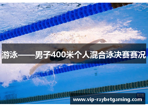 游泳——男子400米个人混合泳决赛赛况