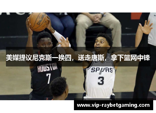 美媒提议尼克斯一换四，送走唐斯，拿下篮网中锋